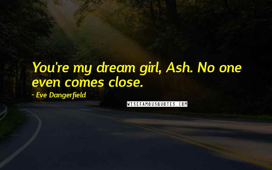 Eve Dangerfield Quotes: You're my dream girl, Ash. No one even comes close.