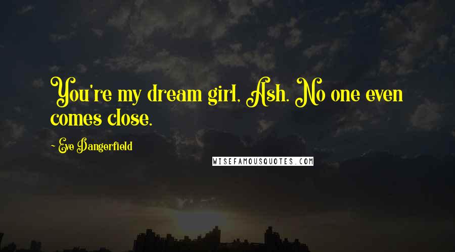 Eve Dangerfield Quotes: You're my dream girl, Ash. No one even comes close.