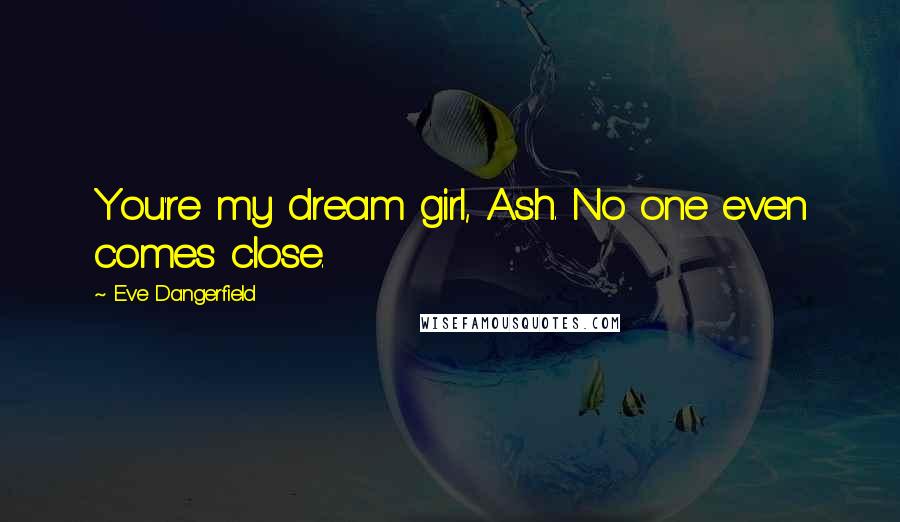 Eve Dangerfield Quotes: You're my dream girl, Ash. No one even comes close.