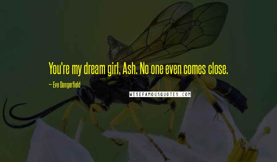 Eve Dangerfield Quotes: You're my dream girl, Ash. No one even comes close.