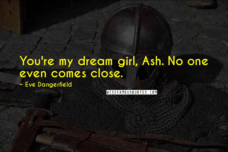 Eve Dangerfield Quotes: You're my dream girl, Ash. No one even comes close.