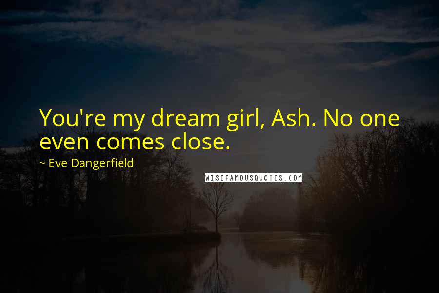 Eve Dangerfield Quotes: You're my dream girl, Ash. No one even comes close.