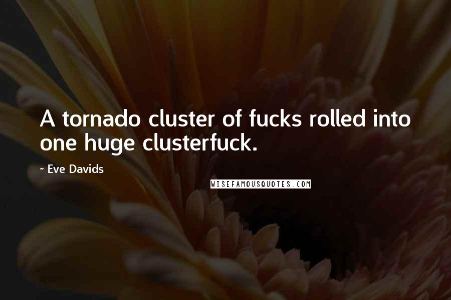 Eve Davids Quotes: A tornado cluster of fucks rolled into one huge clusterfuck.