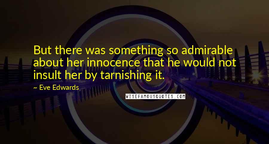 Eve Edwards Quotes: But there was something so admirable about her innocence that he would not insult her by tarnishing it.