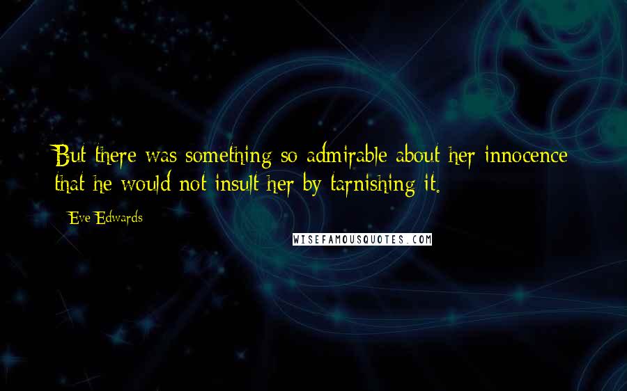 Eve Edwards Quotes: But there was something so admirable about her innocence that he would not insult her by tarnishing it.