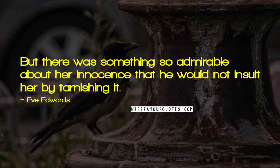 Eve Edwards Quotes: But there was something so admirable about her innocence that he would not insult her by tarnishing it.