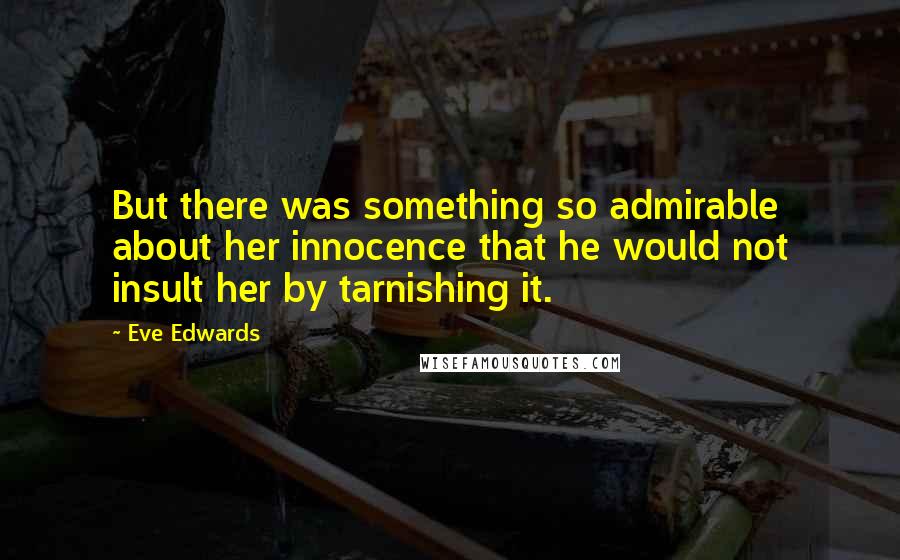 Eve Edwards Quotes: But there was something so admirable about her innocence that he would not insult her by tarnishing it.