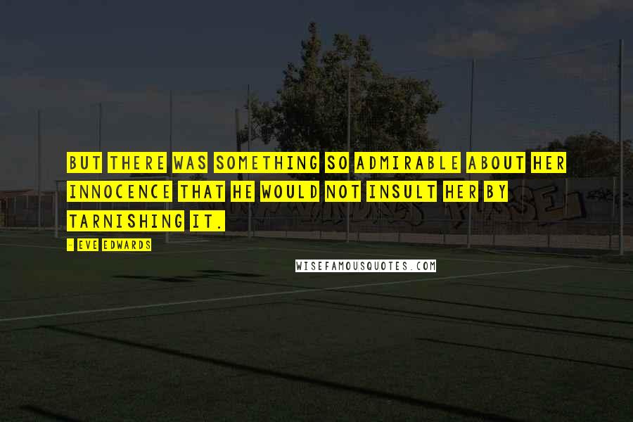 Eve Edwards Quotes: But there was something so admirable about her innocence that he would not insult her by tarnishing it.