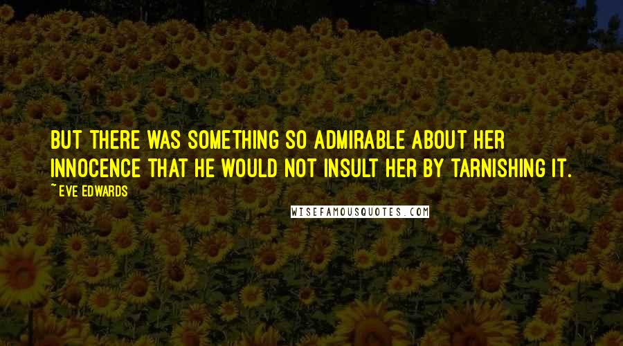 Eve Edwards Quotes: But there was something so admirable about her innocence that he would not insult her by tarnishing it.