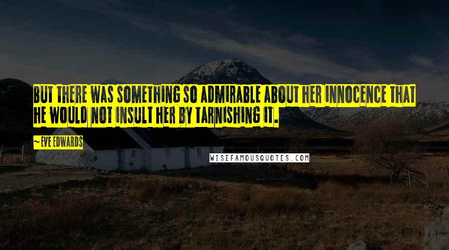 Eve Edwards Quotes: But there was something so admirable about her innocence that he would not insult her by tarnishing it.