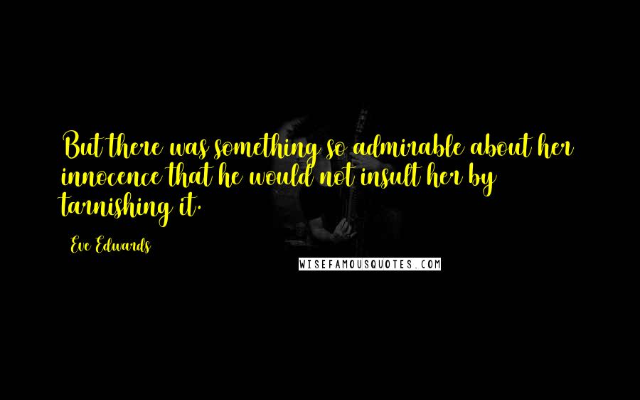 Eve Edwards Quotes: But there was something so admirable about her innocence that he would not insult her by tarnishing it.