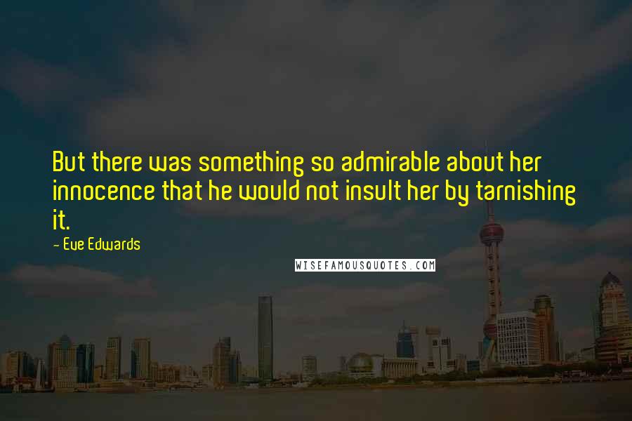 Eve Edwards Quotes: But there was something so admirable about her innocence that he would not insult her by tarnishing it.