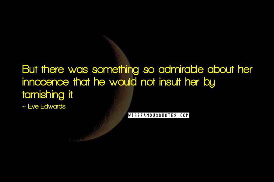 Eve Edwards Quotes: But there was something so admirable about her innocence that he would not insult her by tarnishing it.