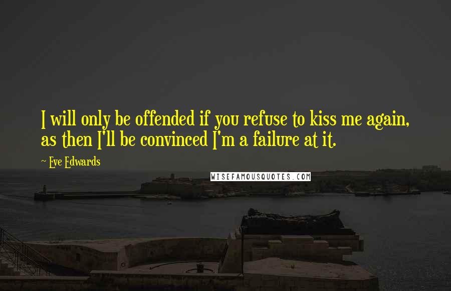 Eve Edwards Quotes: I will only be offended if you refuse to kiss me again, as then I'll be convinced I'm a failure at it.