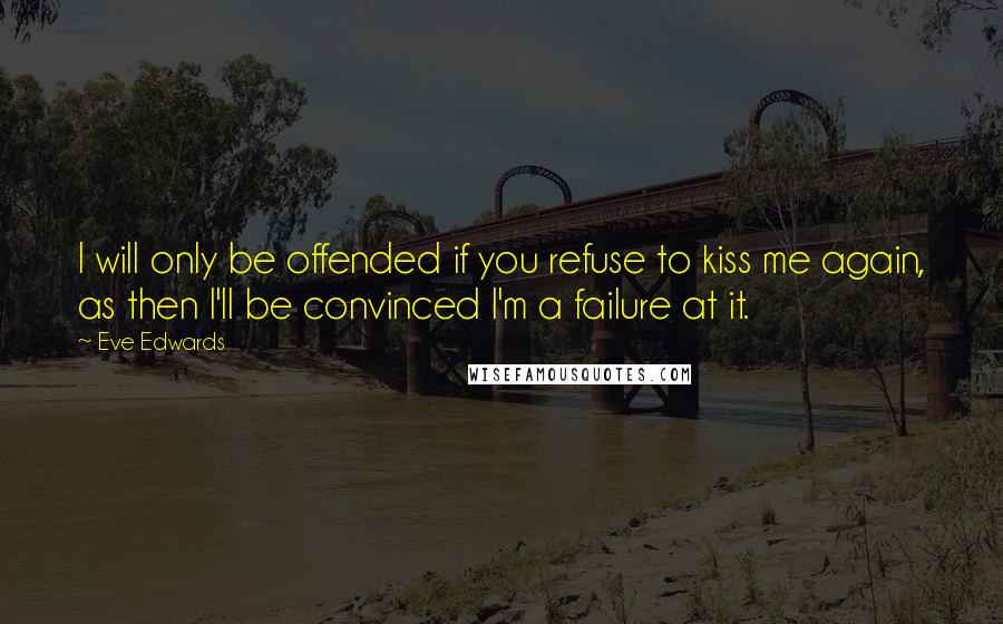 Eve Edwards Quotes: I will only be offended if you refuse to kiss me again, as then I'll be convinced I'm a failure at it.