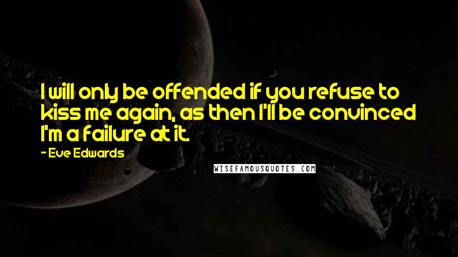 Eve Edwards Quotes: I will only be offended if you refuse to kiss me again, as then I'll be convinced I'm a failure at it.