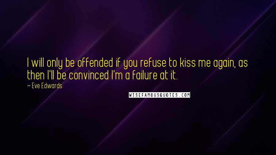 Eve Edwards Quotes: I will only be offended if you refuse to kiss me again, as then I'll be convinced I'm a failure at it.