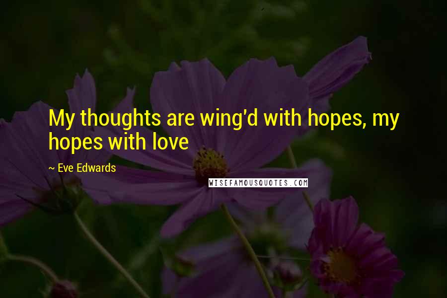Eve Edwards Quotes: My thoughts are wing'd with hopes, my hopes with love