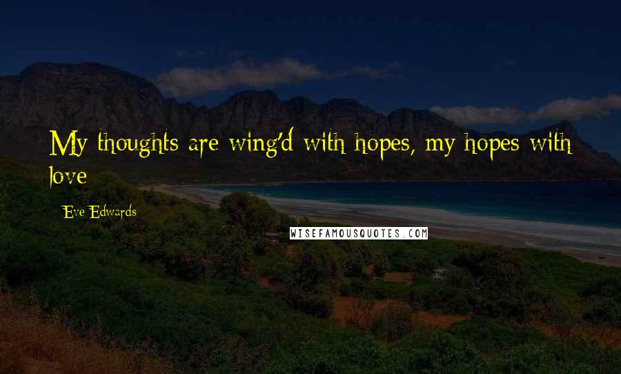 Eve Edwards Quotes: My thoughts are wing'd with hopes, my hopes with love