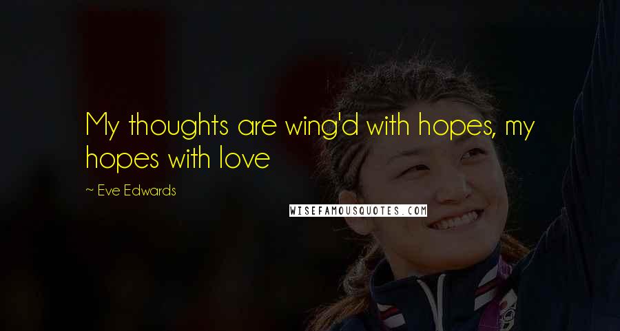 Eve Edwards Quotes: My thoughts are wing'd with hopes, my hopes with love