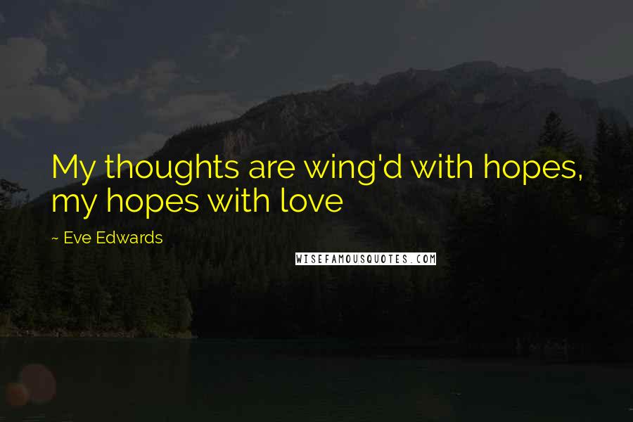 Eve Edwards Quotes: My thoughts are wing'd with hopes, my hopes with love