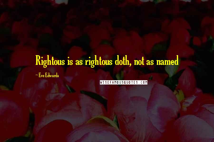 Eve Edwards Quotes: Rightous is as rightous doth, not as named