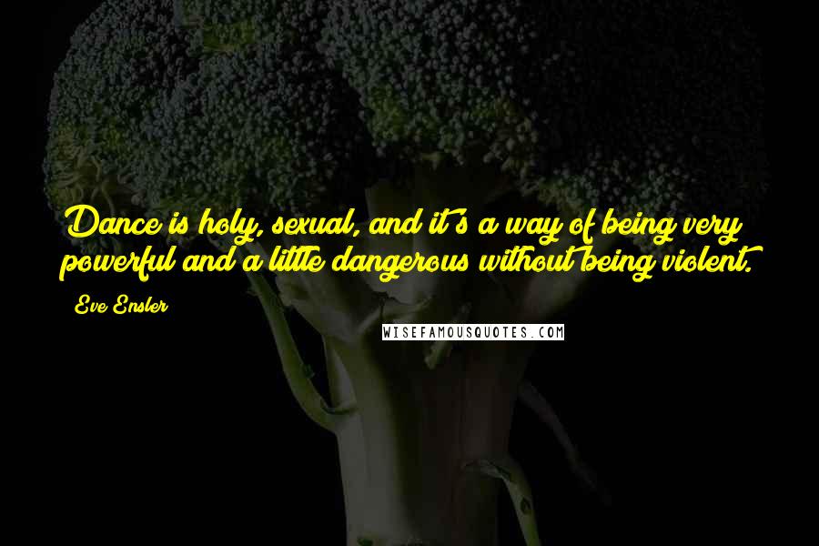 Eve Ensler Quotes: Dance is holy, sexual, and it's a way of being very powerful and a little dangerous without being violent.