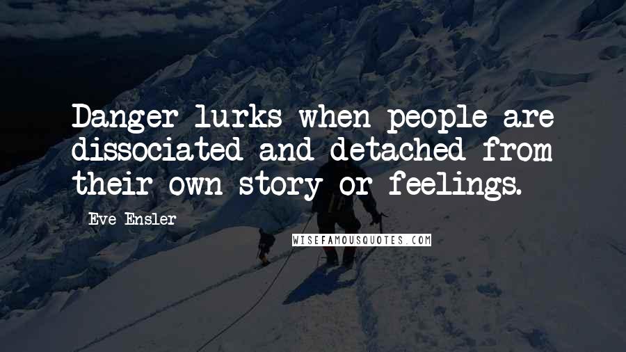 Eve Ensler Quotes: Danger lurks when people are dissociated and detached from their own story or feelings.