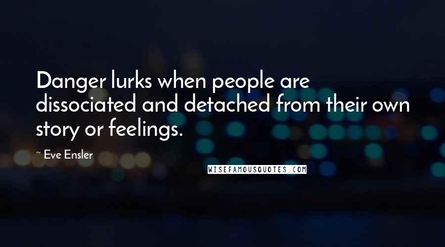 Eve Ensler Quotes: Danger lurks when people are dissociated and detached from their own story or feelings.