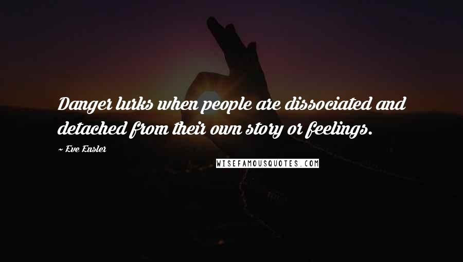 Eve Ensler Quotes: Danger lurks when people are dissociated and detached from their own story or feelings.