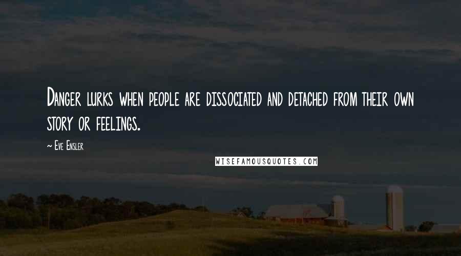 Eve Ensler Quotes: Danger lurks when people are dissociated and detached from their own story or feelings.