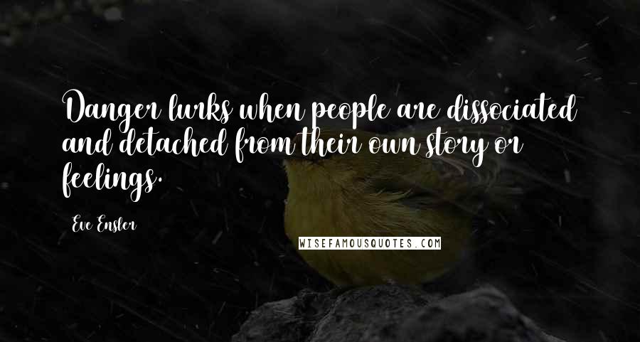 Eve Ensler Quotes: Danger lurks when people are dissociated and detached from their own story or feelings.