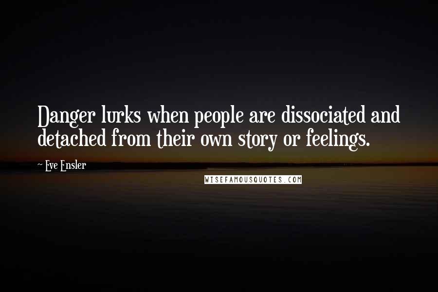 Eve Ensler Quotes: Danger lurks when people are dissociated and detached from their own story or feelings.