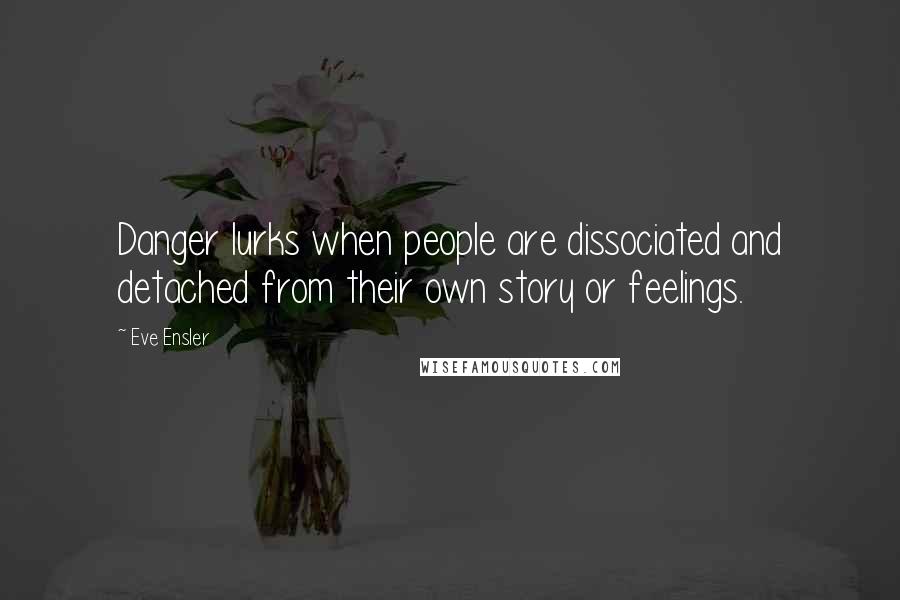 Eve Ensler Quotes: Danger lurks when people are dissociated and detached from their own story or feelings.