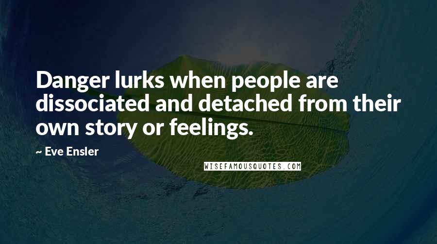 Eve Ensler Quotes: Danger lurks when people are dissociated and detached from their own story or feelings.