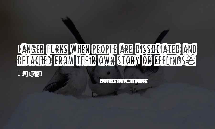 Eve Ensler Quotes: Danger lurks when people are dissociated and detached from their own story or feelings.