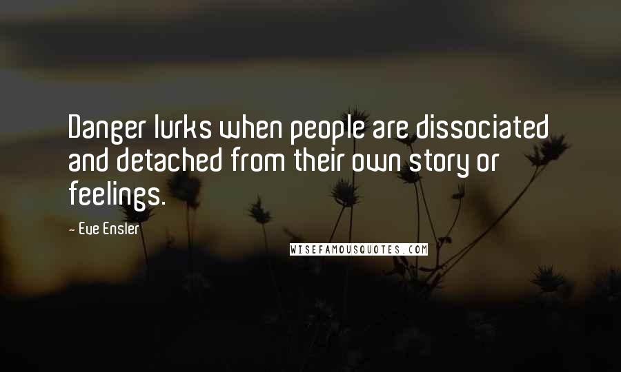 Eve Ensler Quotes: Danger lurks when people are dissociated and detached from their own story or feelings.