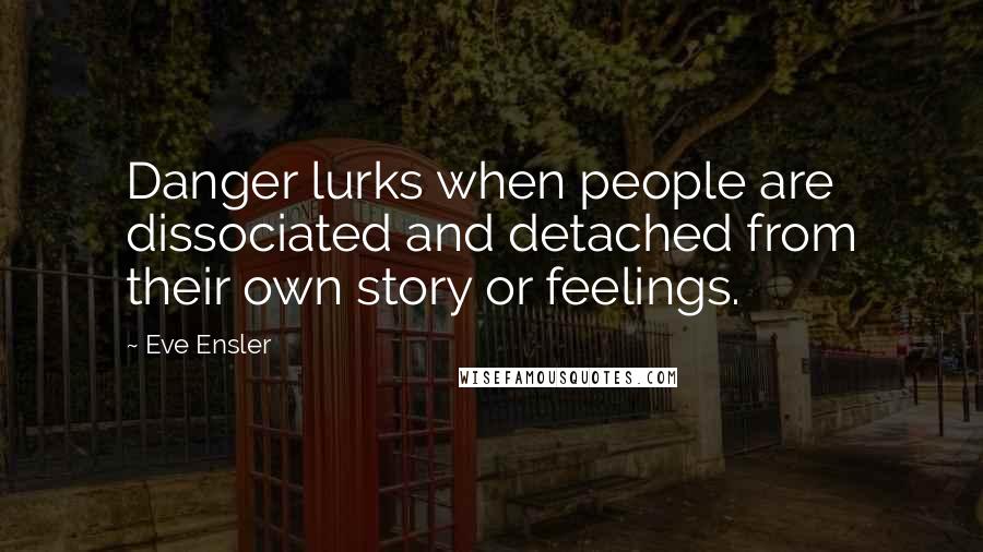 Eve Ensler Quotes: Danger lurks when people are dissociated and detached from their own story or feelings.