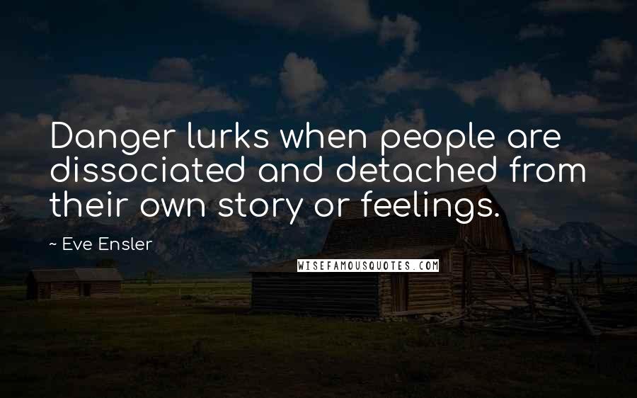 Eve Ensler Quotes: Danger lurks when people are dissociated and detached from their own story or feelings.