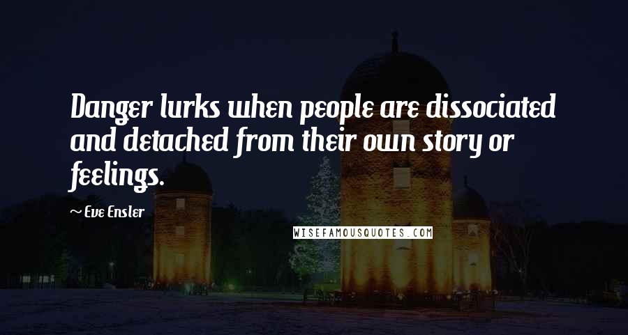 Eve Ensler Quotes: Danger lurks when people are dissociated and detached from their own story or feelings.