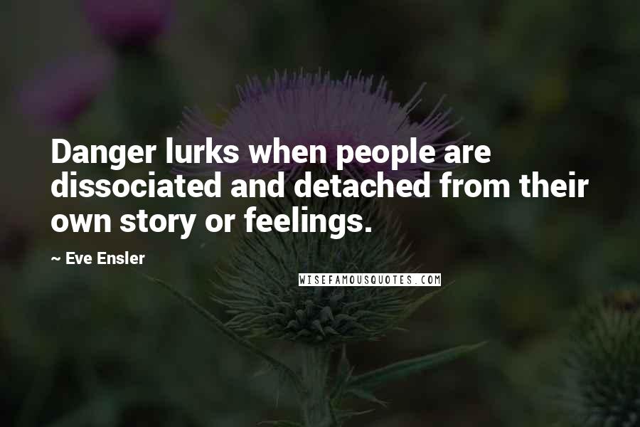 Eve Ensler Quotes: Danger lurks when people are dissociated and detached from their own story or feelings.