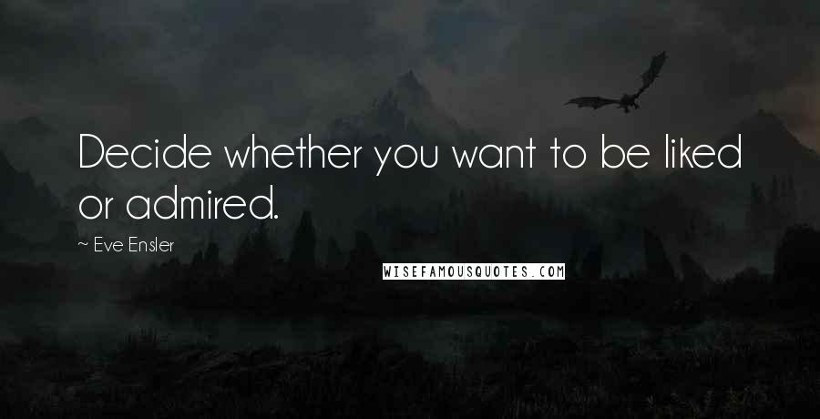 Eve Ensler Quotes: Decide whether you want to be liked or admired.