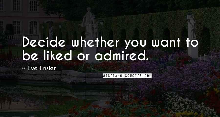 Eve Ensler Quotes: Decide whether you want to be liked or admired.