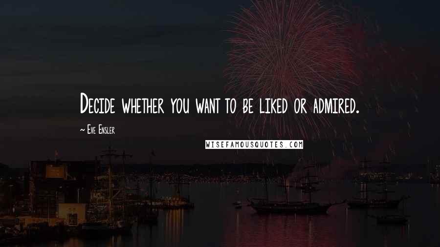 Eve Ensler Quotes: Decide whether you want to be liked or admired.