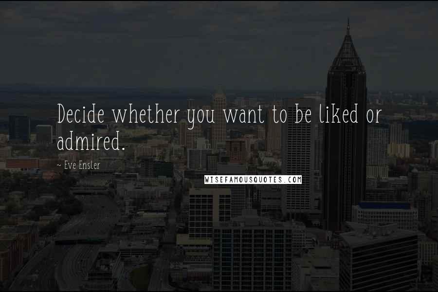 Eve Ensler Quotes: Decide whether you want to be liked or admired.