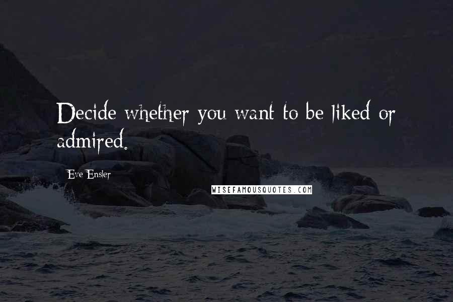 Eve Ensler Quotes: Decide whether you want to be liked or admired.