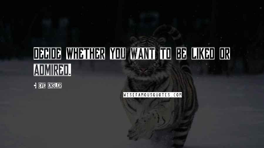 Eve Ensler Quotes: Decide whether you want to be liked or admired.