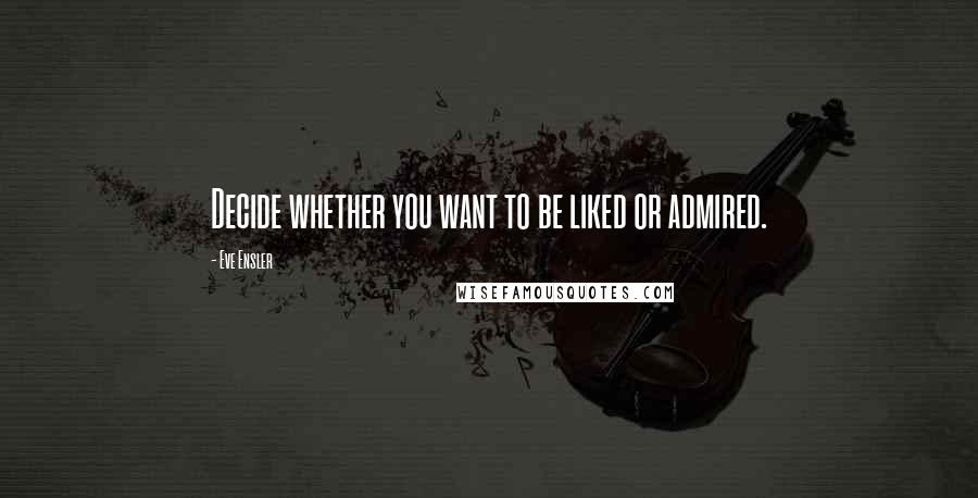 Eve Ensler Quotes: Decide whether you want to be liked or admired.