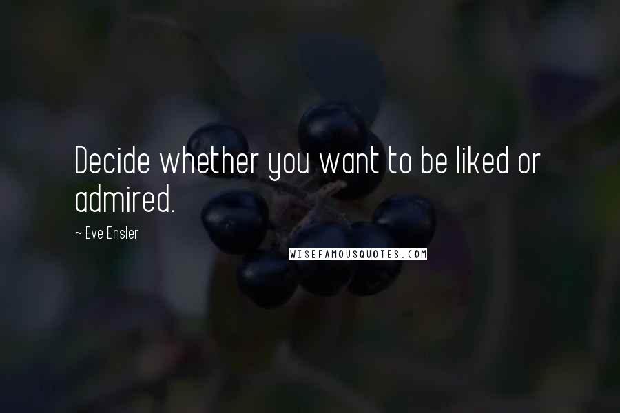 Eve Ensler Quotes: Decide whether you want to be liked or admired.