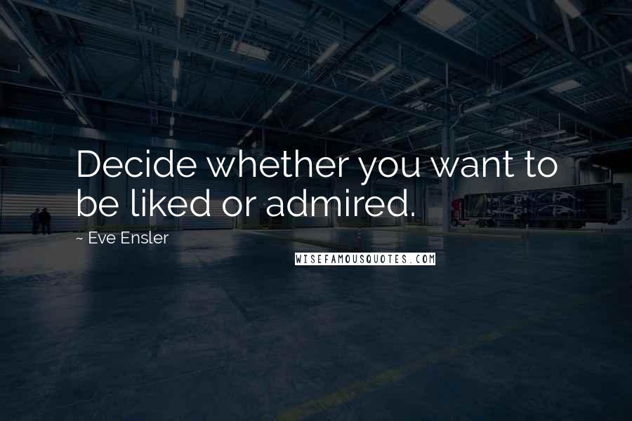 Eve Ensler Quotes: Decide whether you want to be liked or admired.